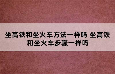 坐高铁和坐火车方法一样吗 坐高铁和坐火车步骤一样吗